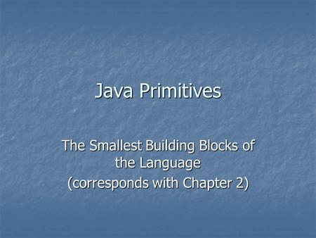 Java Primitives The Smallest Building Blocks of the Language (corresponds with Chapter 2)