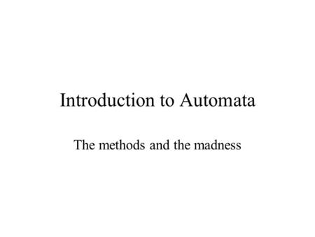 Introduction to Automata The methods and the madness.