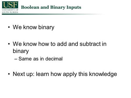 We know binary We know how to add and subtract in binary –Same as in decimal Next up: learn how apply this knowledge Boolean and Binary Inputs.