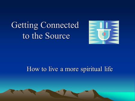 Getting Connected to the Source How to live a more spiritual life.