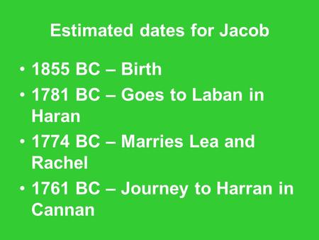 Estimated dates for Jacob 1855 BC – Birth 1781 BC – Goes to Laban in Haran 1774 BC – Marries Lea and Rachel 1761 BC – Journey to Harran in Cannan.