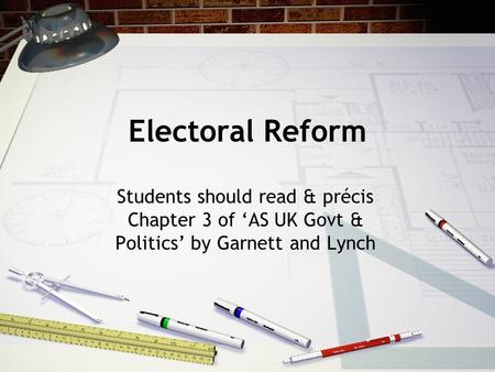 Electoral Reform Students should read & précis Chapter 3 of ‘AS UK Govt & Politics’ by Garnett and Lynch.