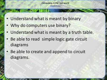 Computers in the real world Objectives Understand what is meant by binary Why do computers use binary? Understand what is meant by a truth table. Be able.