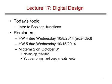 Lecture 17: Digital Design Today’s topic –Intro to Boolean functions Reminders –HW 4 due Wednesday 10/8/2014 (extended) –HW 5 due Wednesday 10/15/2014.