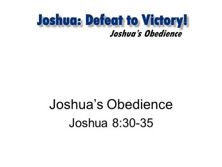 Joshua’s Obedience Joshua 8:30-35. Joshua’s Obedience 1. Worship expressed through obedience Joshua 8:30-21 30 Then Joshua built on Mount Ebal an altar.