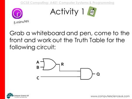 GCSE Computing: A451 Computer Systems & Programming www.computerscienceuk.com Activity 1 Grab a whiteboard and pen, come to the front and work out the.
