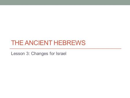 THE ANCIENT HEBREWS Lesson 3: Changes for Israel.