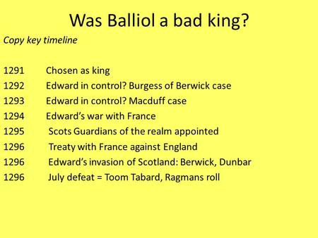 Was Balliol a bad king? Copy key timeline 1291 Chosen as king 1292 Edward in control? Burgess of Berwick case 1293 Edward in control? Macduff case 1294.