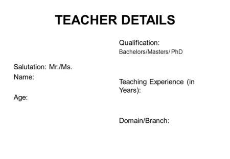 TEACHER DETAILS Salutation: Mr./Ms. Name: Age: Qualification: Bachelors/Masters/ PhD Teaching Experience (in Years): Domain/Branch: