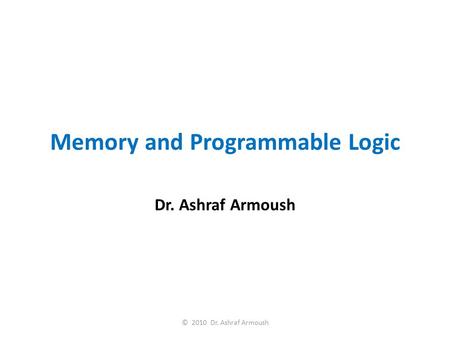 Memory and Programmable Logic Dr. Ashraf Armoush © 2010 Dr. Ashraf Armoush.