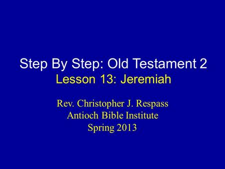 Step By Step: Old Testament 2 Lesson 13: Jeremiah Rev. Christopher J. Respass Antioch Bible Institute Spring 2013.