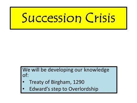 Succession Crisis We will be developing our knowledge of: Treaty of Birgham, 1290 Edward’s step to Overlordship.