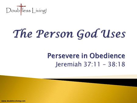 Persevere in Obedience Jeremiah 37:11 – 38:18 www.doubtlessliving.com.