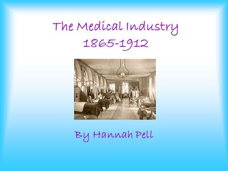 The Medical Industry 1865-1912 By Hannah Pell. In the late 1800’s the Medical Industry was the most respected profession. It was important and well respected.