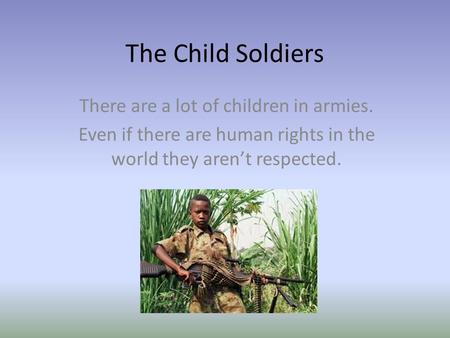 The Child Soldiers There are a lot of children in armies. Even if there are human rights in the world they aren’t respected.
