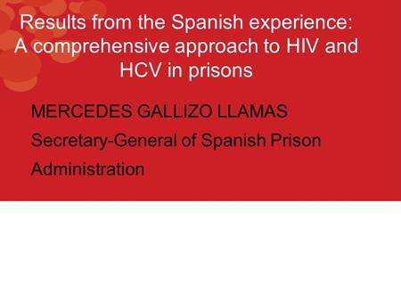 Results from the Spanish experience: A comprehensive approach to HIV and HCV in prisons MERCEDES GALLIZO LLAMAS Secretary-General of Spanish Prison Administration.