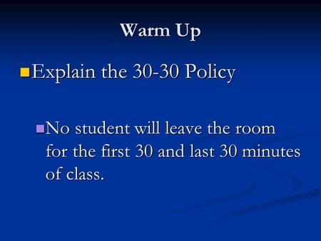 Warm Up Explain the 30-30 Policy Explain the 30-30 Policy No student will leave the room for the first 30 and last 30 minutes of class. No student will.