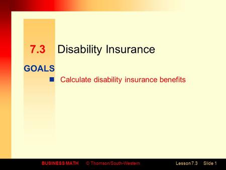 GOALS BUSINESS MATH© Thomson/South-WesternLesson 7.3Slide 1 7.3Disability Insurance Calculate disability insurance benefits.