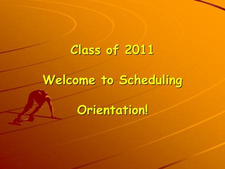 Class of 2011 Welcome to Scheduling Orientation!.