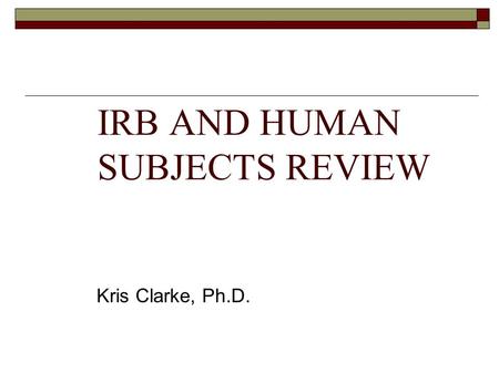 IRB AND HUMAN SUBJECTS REVIEW Kris Clarke, Ph.D..