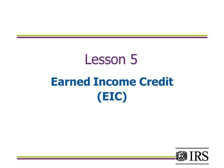 Lesson 5 Earned Income Credit (EIC). Objectives Determine which taxpayers are eligible for the earned income credit using Publication 4012 and Form 13614.
