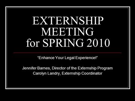 EXTERNSHIP MEETING for SPRING 2010 “Enhance Your Legal Experience!” Jennifer Barnes, Director of the Externship Program Carolyn Landry, Externship Coordinator.