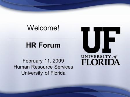 Welcome! HR Forum February 11, 2009 Human Resource Services University of Florida.