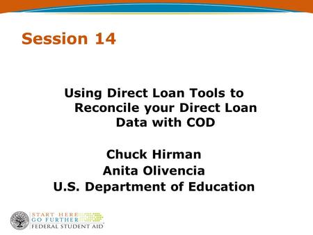 Session 14 Using Direct Loan Tools to Reconcile your Direct Loan Data with COD Chuck Hirman Anita Olivencia U.S. Department of Education.