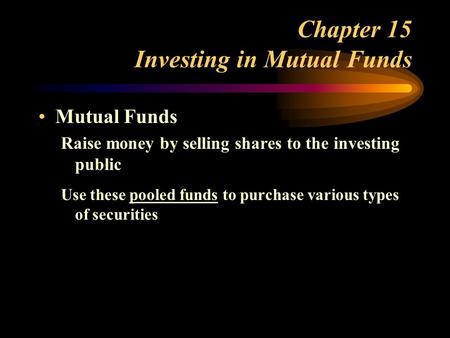 Chapter 15 Investing in Mutual Funds Mutual Funds Raise money by selling shares to the investing public Use these pooled funds to purchase various types.