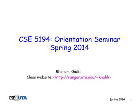 Spring 2014 1 CSE 5194: Orientation Seminar Spring 2014 Bharam Khalili Class website: