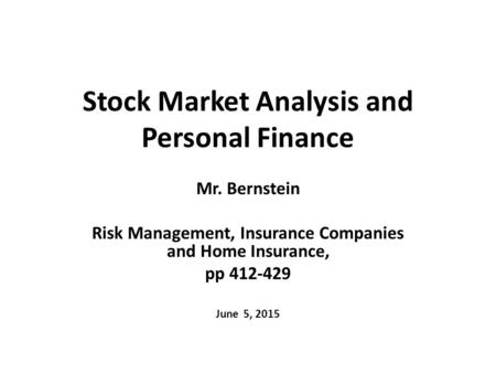 Stock Market Analysis and Personal Finance Mr. Bernstein Risk Management, Insurance Companies and Home Insurance, pp 412-429 June 5, 2015.