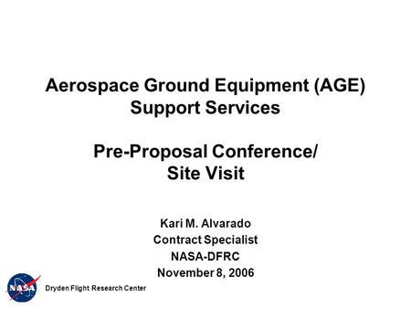 Aerospace Ground Equipment (AGE) Support Services Pre-Proposal Conference/ Site Visit Kari M. Alvarado Contract Specialist NASA-DFRC November 8, 2006 Dryden.