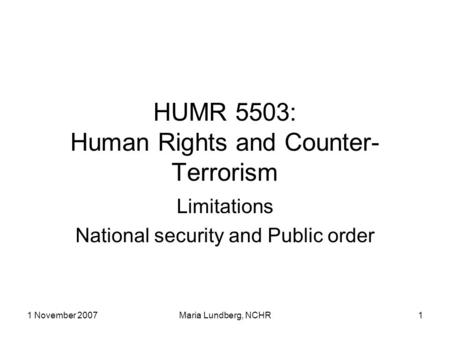 1 November 2007Maria Lundberg, NCHR1 HUMR 5503: Human Rights and Counter- Terrorism Limitations National security and Public order.