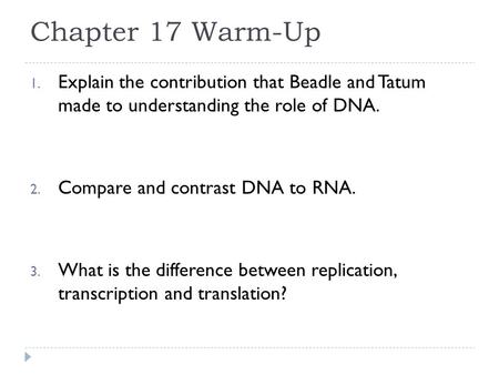 Chapter 17 Warm-Up 1. Explain the contribution that Beadle and Tatum made to understanding the role of DNA. 2. Compare and contrast DNA to RNA. 3. What.