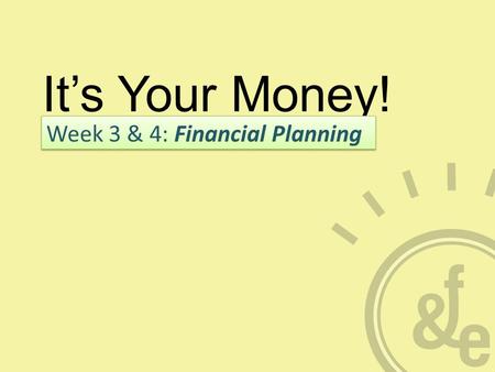 It’s Your Money! Week 3 & 4: Financial Planning. What is Financial Planning? A PROCESS not an event Balances today’s needs with goals for the future Analysis,