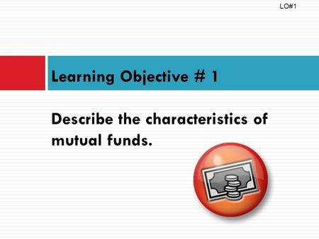 Learning Objective # 1 Describe the characteristics of mutual funds. LO#1.