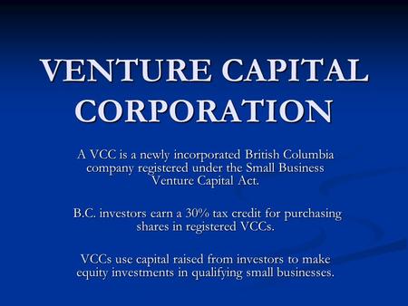 VENTURE CAPITAL CORPORATION A VCC is a newly incorporated British Columbia company registered under the Small Business Venture Capital Act. B.C. investors.