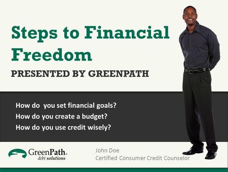 John Doe Certified Consumer Credit Counselor Steps to Financial Freedom PRESENTED BY GREENPATH How do you set financial goals? How do you create a budget?
