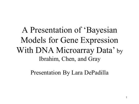 1 A Presentation of ‘Bayesian Models for Gene Expression With DNA Microarray Data’ by Ibrahim, Chen, and Gray Presentation By Lara DePadilla.