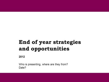 End of year strategies and opportunities Who is presenting, where are they from? Date? 2012.
