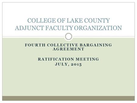 FOURTH COLLECTIVE BARGAINING AGREEMENT RATIFICATION MEETING JULY, 2015 COLLEGE OF LAKE COUNTY ADJUNCT FACULTY ORGANIZATION.