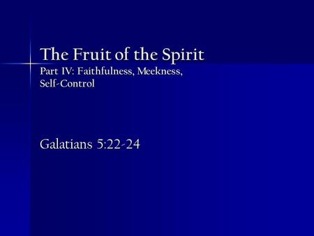 The Fruit of the Spirit Part IV: Faithfulness, Meekness, Self-Control Galatians 5:22-24.