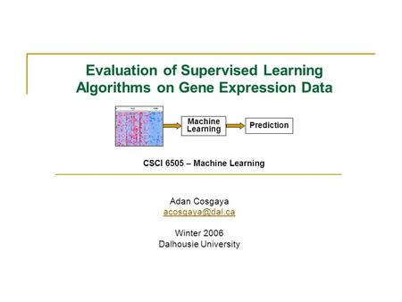 Evaluation of Supervised Learning Algorithms on Gene Expression Data CSCI 6505 – Machine Learning Adan Cosgaya Winter 2006 Dalhousie University.