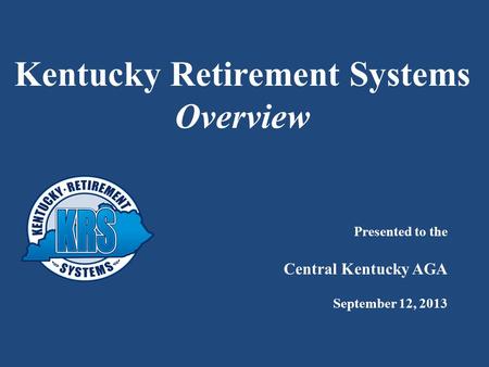 Kentucky Retirement Systems Overview Presented to the Central Kentucky AGA September 12, 2013.