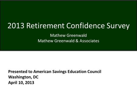 2013 Retirement Confidence Survey Mathew Greenwald Mathew Greenwald & Associates Presented to American Savings Education Council Washington, DC April 10,
