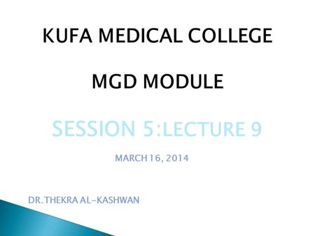 KUFA MEDICAL COLLEGE MGD MODULE SESSION 5: LECTURE 9 MARCH 16, 2014 DR.THEKRA AL-KASHWAN.