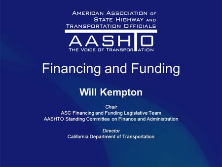 Financing and Funding Will Kempton Chair ASC Financing and Funding Legislative Team AASHTO Standing Committee on Finance and Administration Director California.