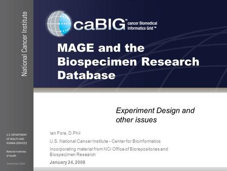 December 2006 MAGE and the Biospecimen Research Database Experiment Design and other issues Ian Fore, D.Phil U.S. National Cancer Institute - Center for.