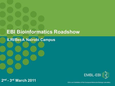 EBI is an Outstation of the European Molecular Biology Laboratory. EBI Bioinformatics Roadshow ILRI/BecA Nairobi Campus 2 nd - 3 rd March 2011.