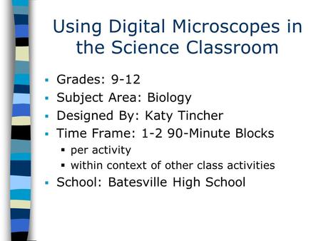 Using Digital Microscopes in the Science Classroom  Grades: 9-12  Subject Area: Biology  Designed By: Katy Tincher  Time Frame: 1-2 90-Minute Blocks.